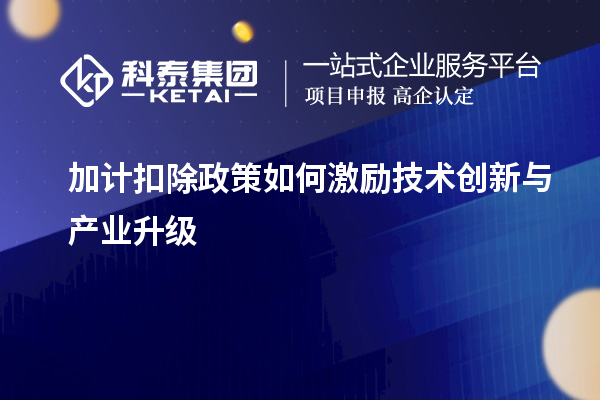 加計扣除政策如何激勵技術創(chuàng)新與產(chǎn)業(yè)升級