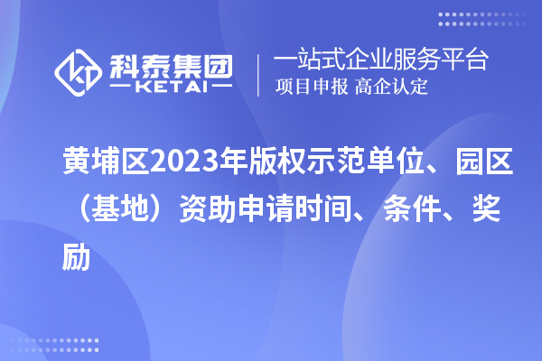 黃埔區(qū)2023年版權(quán)示范單位、園區(qū)（基地）資助申請(qǐng)時(shí)間、條件、獎(jiǎng)勵(lì)