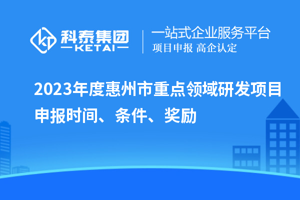 2023年度惠州市重點(diǎn)領(lǐng)域研發(fā)項(xiàng)目申報(bào)時(shí)間、條件、獎(jiǎng)勵(lì)