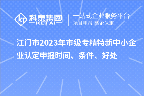 江門市2023年市級專精特新中小企業(yè)認定申報時間、條件、好處