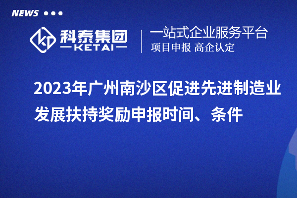 2023年廣州南沙區(qū)促進先進制造業(yè)發(fā)展扶持獎勵申報時間、條件