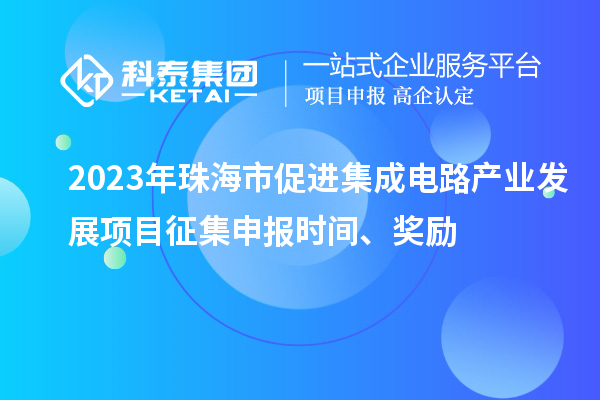 2023年珠海市促進(jìn)集成電路產(chǎn)業(yè)發(fā)展項(xiàng)目征集申報(bào)時間、獎勵
