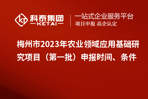 梅州市2023年農(nóng)業(yè)領(lǐng)域應(yīng)用基礎(chǔ)研究項(xiàng)目（第一批）申報(bào)時(shí)間、條件
