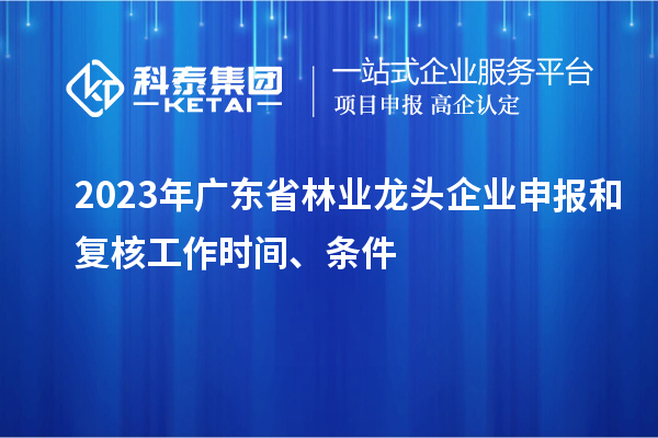2023年廣東省林業(yè)龍頭企業(yè)申報(bào)和復(fù)核工作時(shí)間、條件