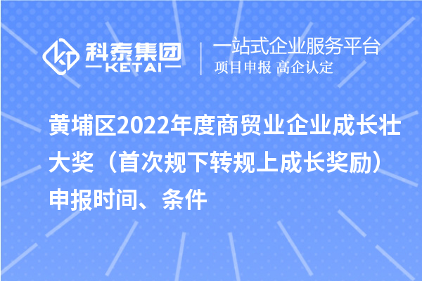 黃埔區(qū)2022年度商貿(mào)業(yè)企業(yè)成長(zhǎng)壯大獎(jiǎng)（首次規(guī)下轉(zhuǎn)規(guī)上成長(zhǎng)獎(jiǎng)勵(lì)）申報(bào)時(shí)間、條件