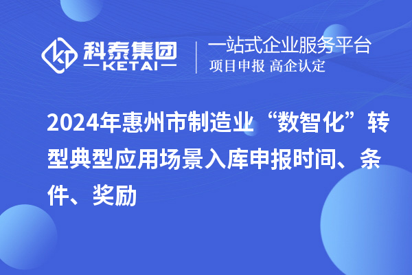 2024年惠州市制造業(yè)“數(shù)智化”轉(zhuǎn)型典型應(yīng)用場景入庫申報時間、條件、獎勵