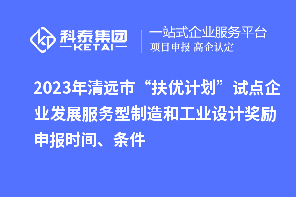 2023年清遠(yuǎn)市“扶優(yōu)計(jì)劃”試點(diǎn)企業(yè)發(fā)展服務(wù)型制造和工業(yè)設(shè)計(jì)獎(jiǎng)勵(lì)申報(bào)時(shí)間、條件