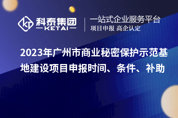 2023年廣州市商業(yè)秘密保護示范基地建設項目申報時間、條件、補助