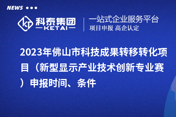 2023年佛山市科技成果轉(zhuǎn)移轉(zhuǎn)化項(xiàng)目（新型顯示產(chǎn)業(yè)技術(shù)創(chuàng)新專業(yè)賽）申報(bào)時(shí)間、條件