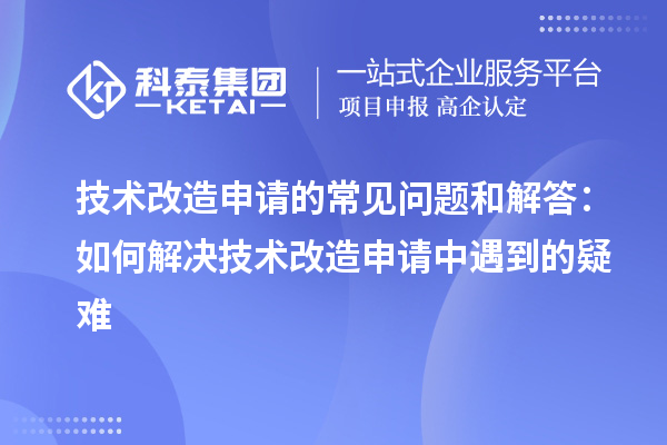 技術(shù)改造申請(qǐng)的常見(jiàn)問(wèn)題和解答：如何解決技術(shù)改造申請(qǐng)中遇到的疑難