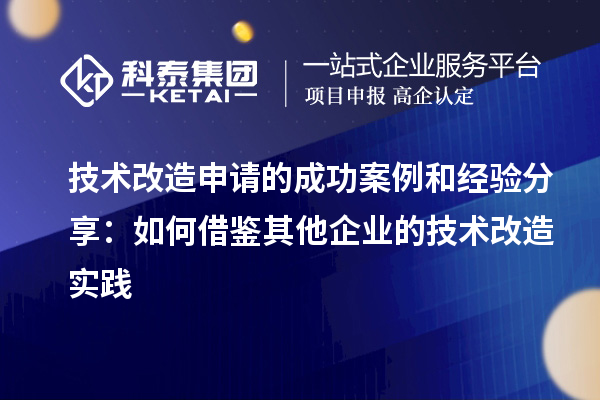 技術(shù)改造申請的成功案例和經(jīng)驗(yàn)分享：如何借鑒其他企業(yè)的技術(shù)改造實(shí)踐