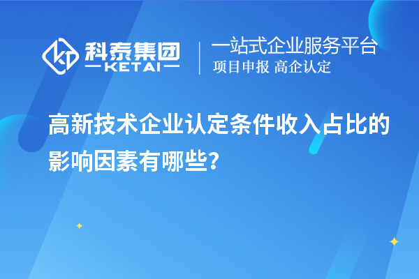 高新技術企業(yè)認定條件收入占比的影響因素有哪些？