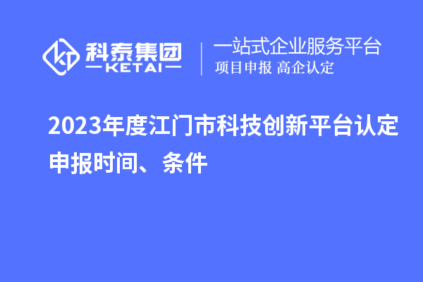 2023年度江門市科技創(chuàng)新平臺認(rèn)定申報(bào)時(shí)間、條件