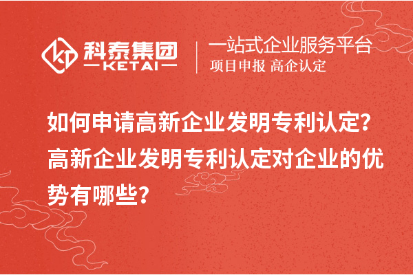 如何申請高新企業(yè)發(fā)明專利認(rèn)定？高新企業(yè)發(fā)明專利認(rèn)定對(duì)企業(yè)的優(yōu)勢有哪些？