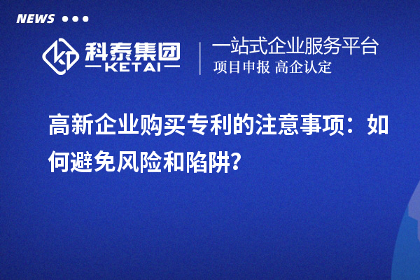 高新企業(yè)購(gòu)買專利的注意事項(xiàng)：如何避免風(fēng)險(xiǎn)和陷阱？