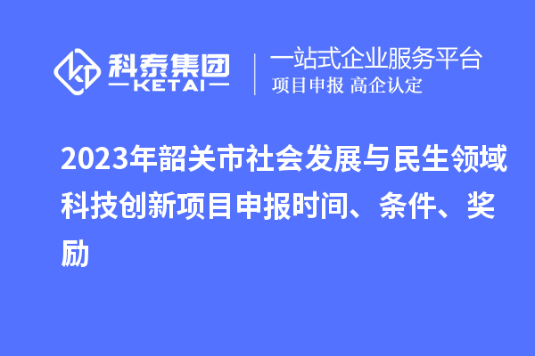 2023年韶關(guān)市社會(huì)發(fā)展與民生領(lǐng)域科技創(chuàng)新項(xiàng)目申報(bào)時(shí)間、條件、獎(jiǎng)勵(lì)