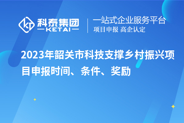 2023年韶關(guān)市科技支撐鄉(xiāng)村振興項(xiàng)目申報(bào)時(shí)間、條件、獎(jiǎng)勵(lì)