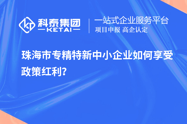 珠海市專精特新中小企業(yè)如何享受政策紅利？