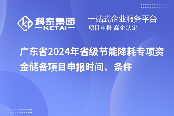 廣東省2024年省級(jí)節(jié)能降耗專項(xiàng)資金儲(chǔ)備<a href=http://www.hsloq2267.cn/shenbao.html target=_blank class=infotextkey>項(xiàng)目申報(bào)</a>時(shí)間、條件