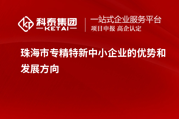 珠海市<a href=http://www.hsloq2267.cn/fuwu/zhuanjingtexin.html target=_blank class=infotextkey>專精特新中小企業(yè)</a>的優(yōu)勢(shì)和發(fā)展方向