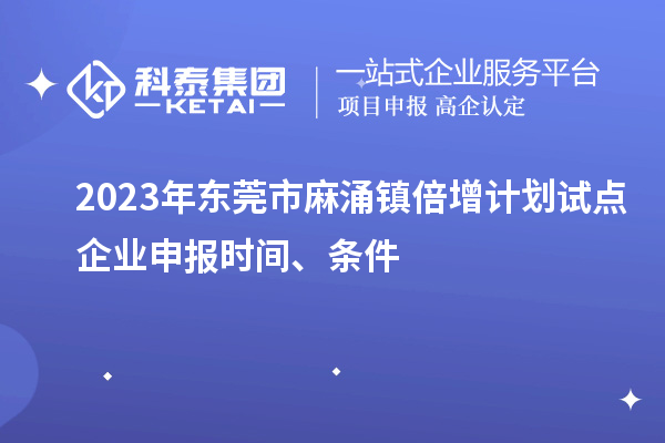 2023年東莞市麻涌鎮(zhèn)倍增計劃試點企業(yè)申報時間、條件