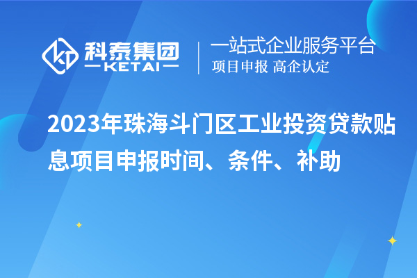 2023年珠海斗門區(qū)工業(yè)投資貸款貼息項(xiàng)目申報(bào)時(shí)間、條件、補(bǔ)助