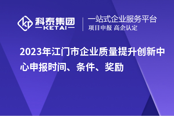 2023年江門市企業(yè)質量提升創(chuàng)新中心申報時間、條件、獎勵