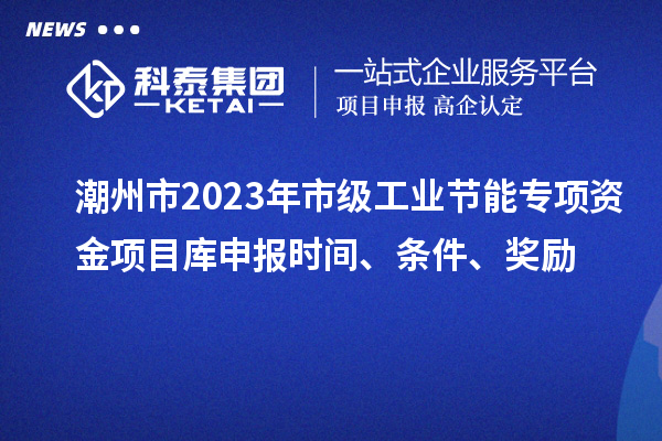 潮州市2023年市級(jí)工業(yè)節(jié)能專項(xiàng)資金項(xiàng)目庫申報(bào)時(shí)間、條件、獎(jiǎng)勵(lì)