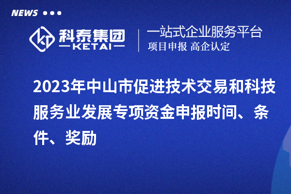 2023年中山市促進技術交易和科技服務業(yè)發(fā)展專項資金申報時間、條件、獎勵