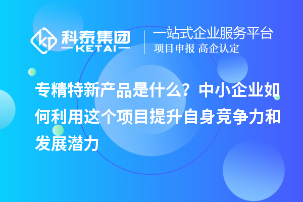 專精特新產品是什么？中小企業(yè)如何利用這個項目提升自身競爭力和發(fā)展?jié)摿? style=