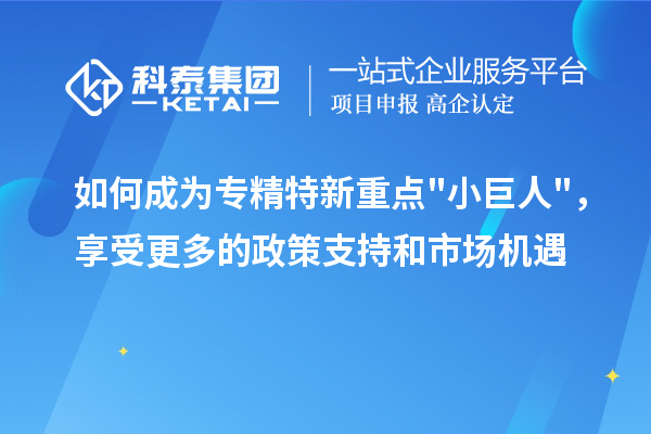 如何成為專精特新重點(diǎn)小巨人，享受更多的政策支持和市場機(jī)遇