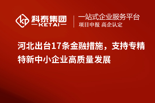 河北出臺(tái)17條金融措施，支持專精特新中小企業(yè)高質(zhì)量發(fā)展