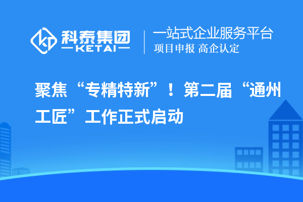 聚焦“專精特新”！第二屆“通州工匠”工作正式啟動(dòng)