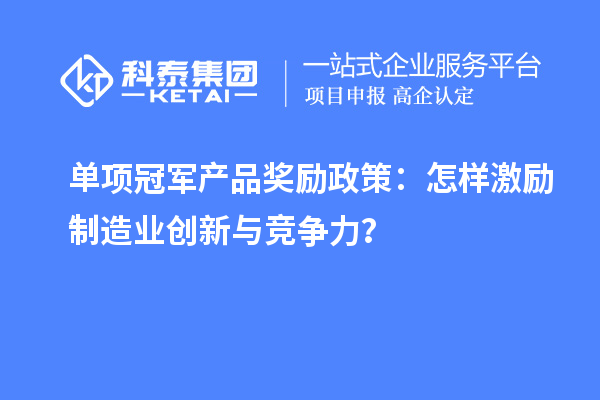 單項冠軍產品獎勵政策：怎樣激勵制造業(yè)創(chuàng)新與競爭力？