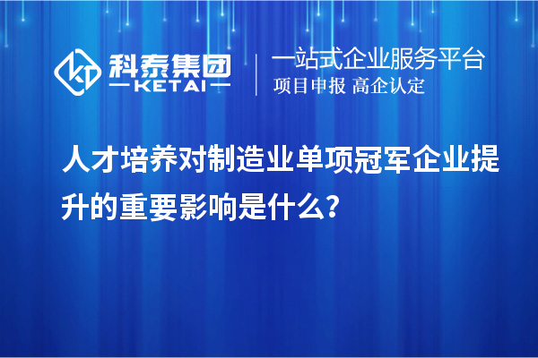 人才培養(yǎng)對制造業(yè)單項冠軍企業(yè)提升的重要影響是什么？