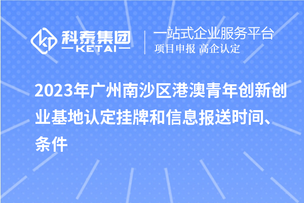 2023年廣州南沙區(qū)港澳青年創(chuàng)新創(chuàng)業(yè)基地認(rèn)定掛牌和信息報(bào)送時(shí)間、條件