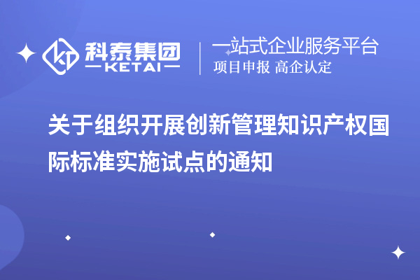 關(guān)于組織開展創(chuàng)新管理知識(shí)產(chǎn)權(quán)國(guó)際標(biāo)準(zhǔn)實(shí)施試點(diǎn)的通知