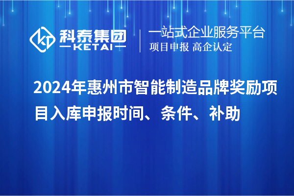 2024年惠州市智能制造品牌獎(jiǎng)勵(lì)項(xiàng)目入庫(kù)申報(bào)時(shí)間、條件、補(bǔ)助