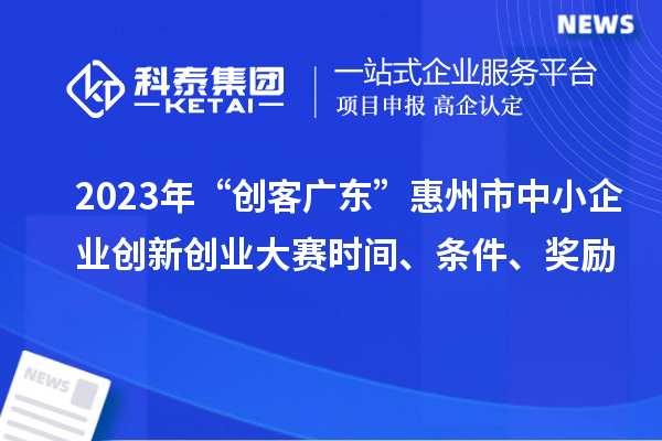2023年“創(chuàng)客廣東”惠州市中小企業(yè)創(chuàng)新創(chuàng)業(yè)大賽時間、條件、獎勵