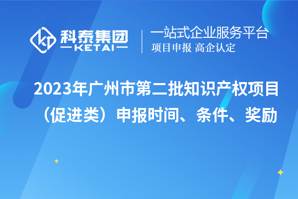 2023年廣州市第二批知識產(chǎn)權(quán)項目（促進類）申報時間、條件、獎勵