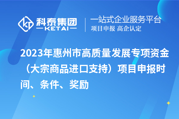 2023年惠州市高質(zhì)量發(fā)展專項資金（大宗商品進口支持）項目申報時間、條件、獎勵