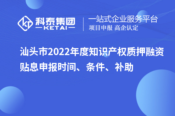 汕頭市2022年度知識產權質押融資貼息申報時間、條件、補助