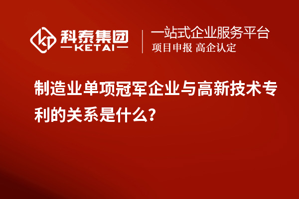 制造業(yè)單項冠軍企業(yè)與高新技術(shù)專利的關(guān)系是什么？