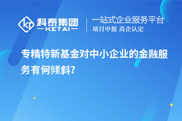 專精特新基金對中小企業(yè)的金融服務(wù)有何傾斜？