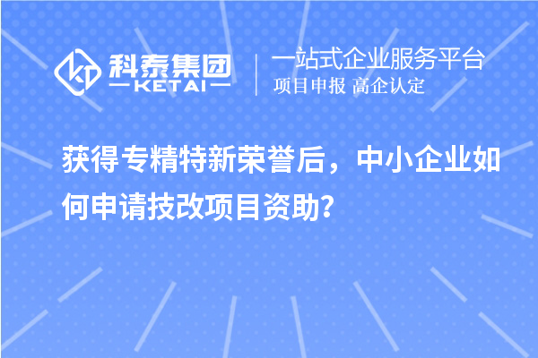 獲得專精特新榮譽(yù)后，中小企業(yè)如何申請(qǐng)技改項(xiàng)目資助？