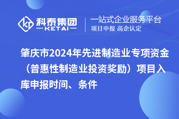 肇慶市2024年先進制造業(yè)專項資金（普惠性制造業(yè)投資獎勵）項目入庫申報時間、條件