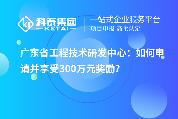 廣東省工程技術(shù)研發(fā)中心：如何申請并享受300萬元獎勵？