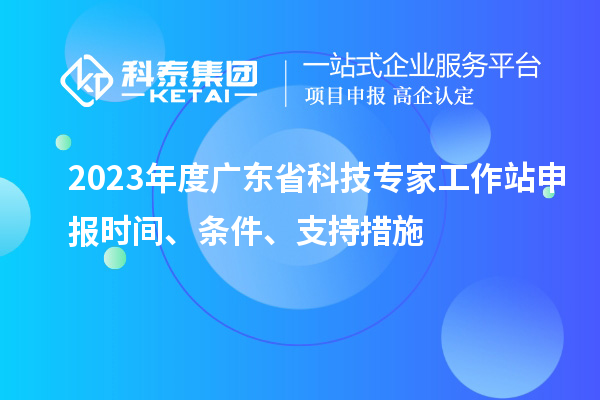 2023年度廣東省科技專家工作站申報(bào)時(shí)間、條件、扶持措施