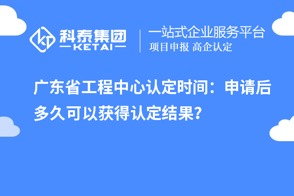 廣東省工程中心認定時間：申請后多久可以獲得認定結(jié)果？