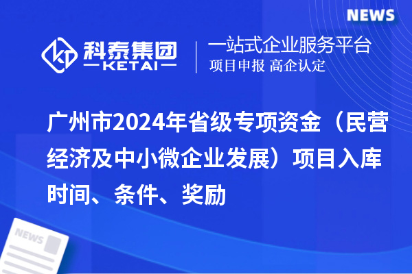 廣州市2024年省級專項資金（民營經(jīng)濟及中小微企業(yè)發(fā)展）項目入庫時間、條件、獎勵